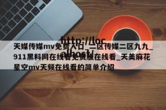 天媒传媒mv免费入口_二区传媒二区九九_911黑料网在线看免费版在线看_天美麻花星空mv天频在线看的简单介绍
