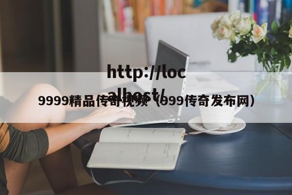 9999精品传奇视频(999传奇发布网)