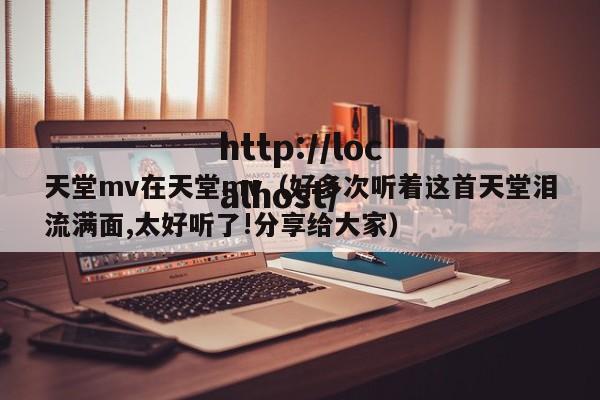 天堂mv在天堂mv(好多次听着这首天堂泪流满面,太好听了!分享给大家)