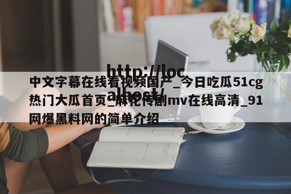 中文字幕在线看视频国产_今日吃瓜51cg热门大瓜首页_麻花传剧mv在线高清_91网爆黑料网的简单介绍